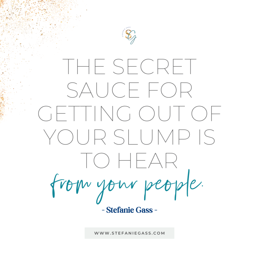 Gold splatter background and quote The secret sauce for getting out of your slump is to hear from your people. -Stefanie Gass