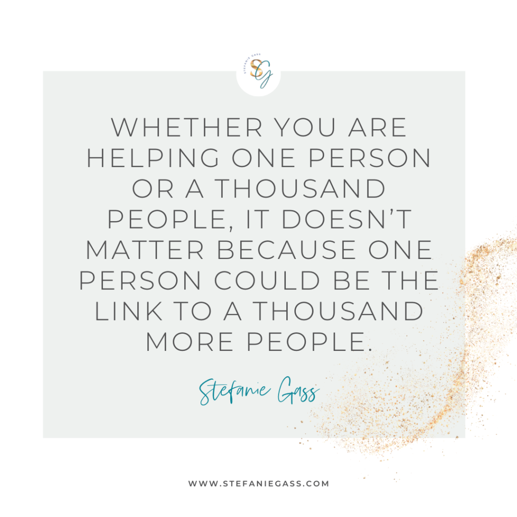 Gold splatter and gray background with quote Whether you are helping one person or a thousand people, it doesn't matter because one person could be the link to a thousand more people. -Stefanie Gass