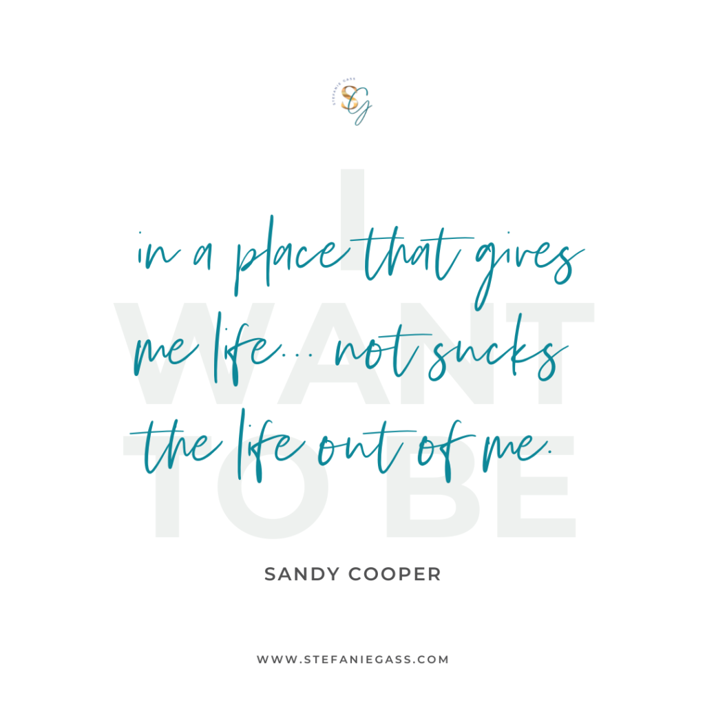 I want to be in a place that gives me life... not sucks the life out of me. -Sandy Cooper