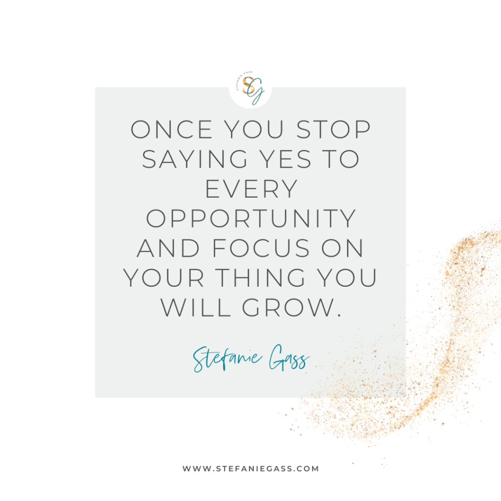Gold splatter and gray background and quote Once you stop saying yes to every opportunity and focus on your thing you will grow. -Stefanie Gass