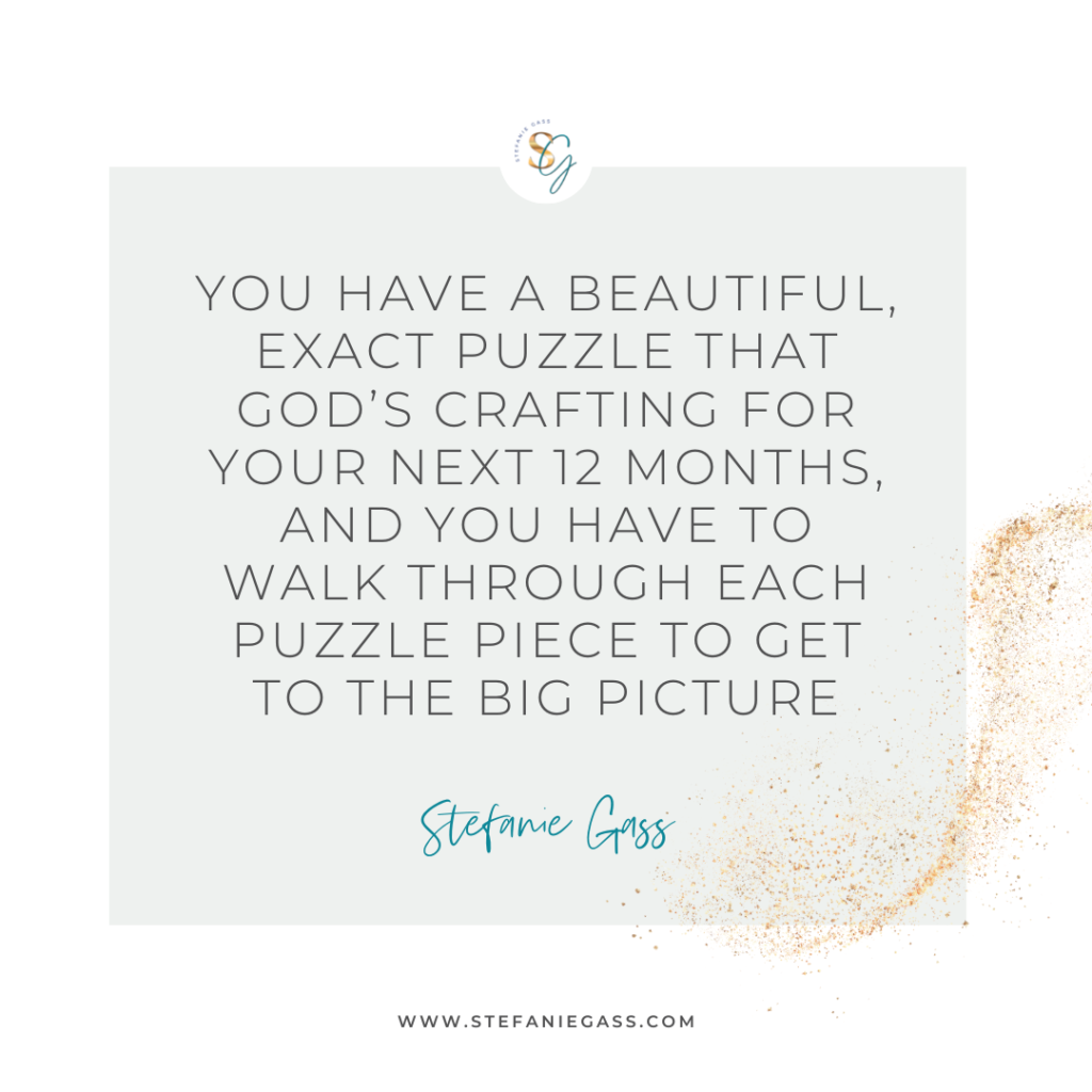 Gold splatter and gray background and quote You have a beautiful, exact puzzle that God's crafting for your next 12 months, and you have each puzzle piece to get to the big picture. -Stefanie Gass
