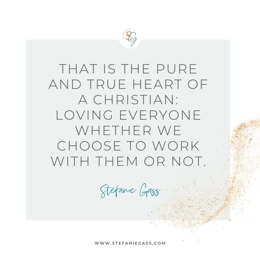 Gold splatter and gray background with quote That is the pure and true heart of a Christian: Loving everyone whether we choose to work with them or not. -Stefanie Gass