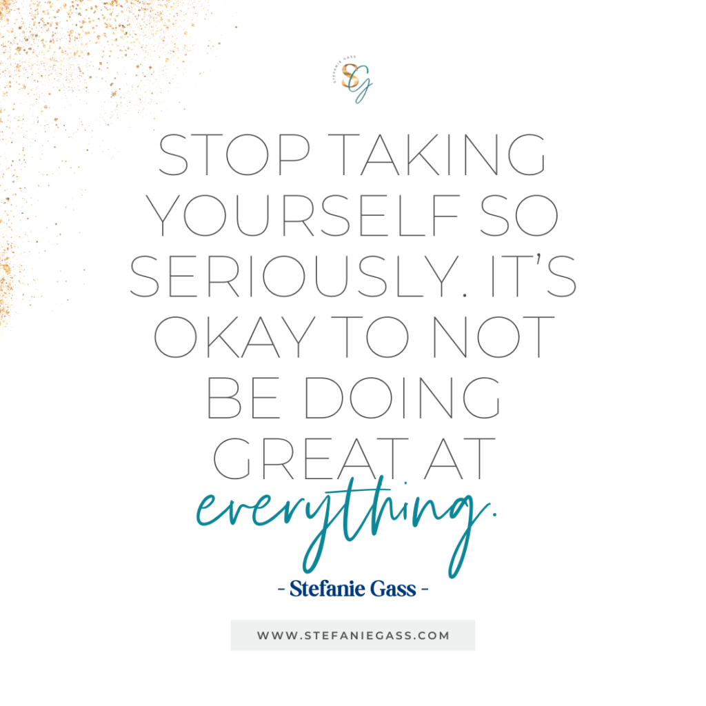 Gold splatter background and quote Stop taking yourself so seriously. It's okay to not be doing great at everything. -Stefanie Gass