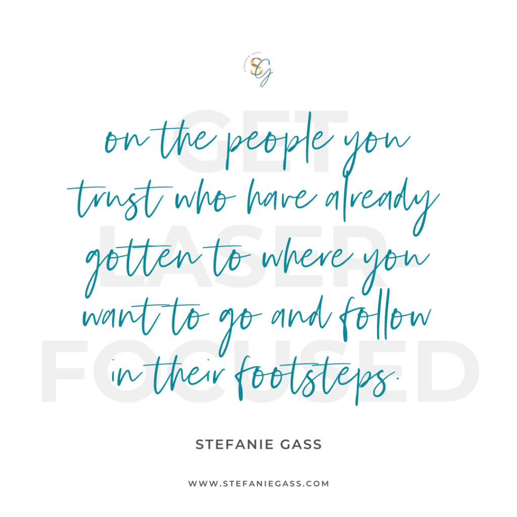 Quote Get laser-focused on the people you trust who have already gotten to where you want to go and follow in their footsteps. -Stefanie Gass
