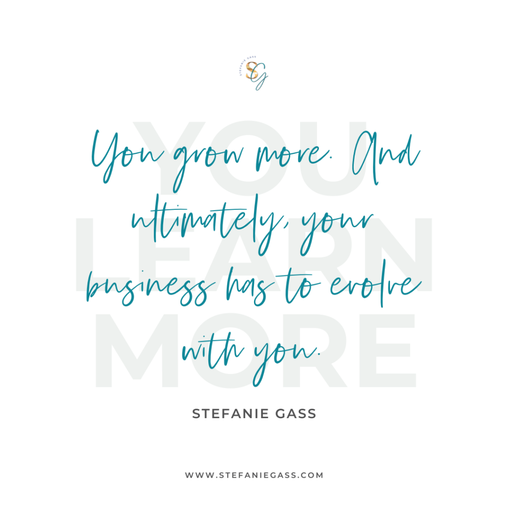 Quote You learn more. You grow more. And ultimately, your business has to evolve with you. -Stefanie Gass