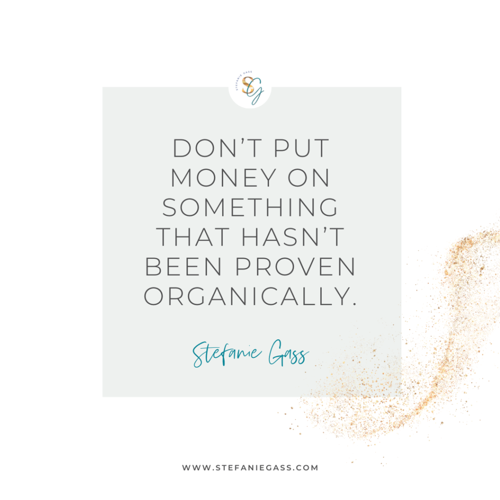 Gold splatter and gray background and quote Don't put money on something that hasn't been proven organically. -Stefanie Gass