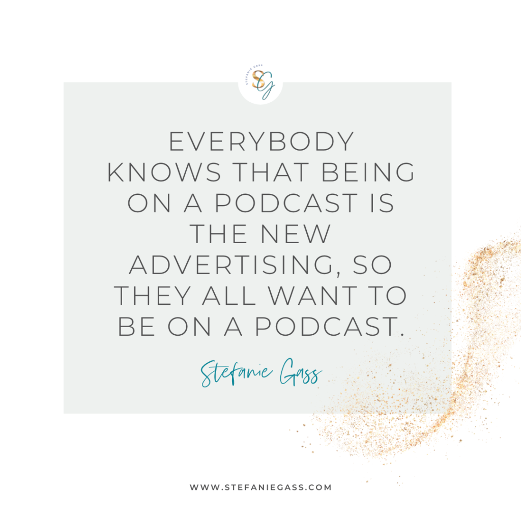 Gold splatter and gray background with quote Everybody knows that being on a podcast is the new advertising, so they all want to be on a podcast. -Stefanie Gass