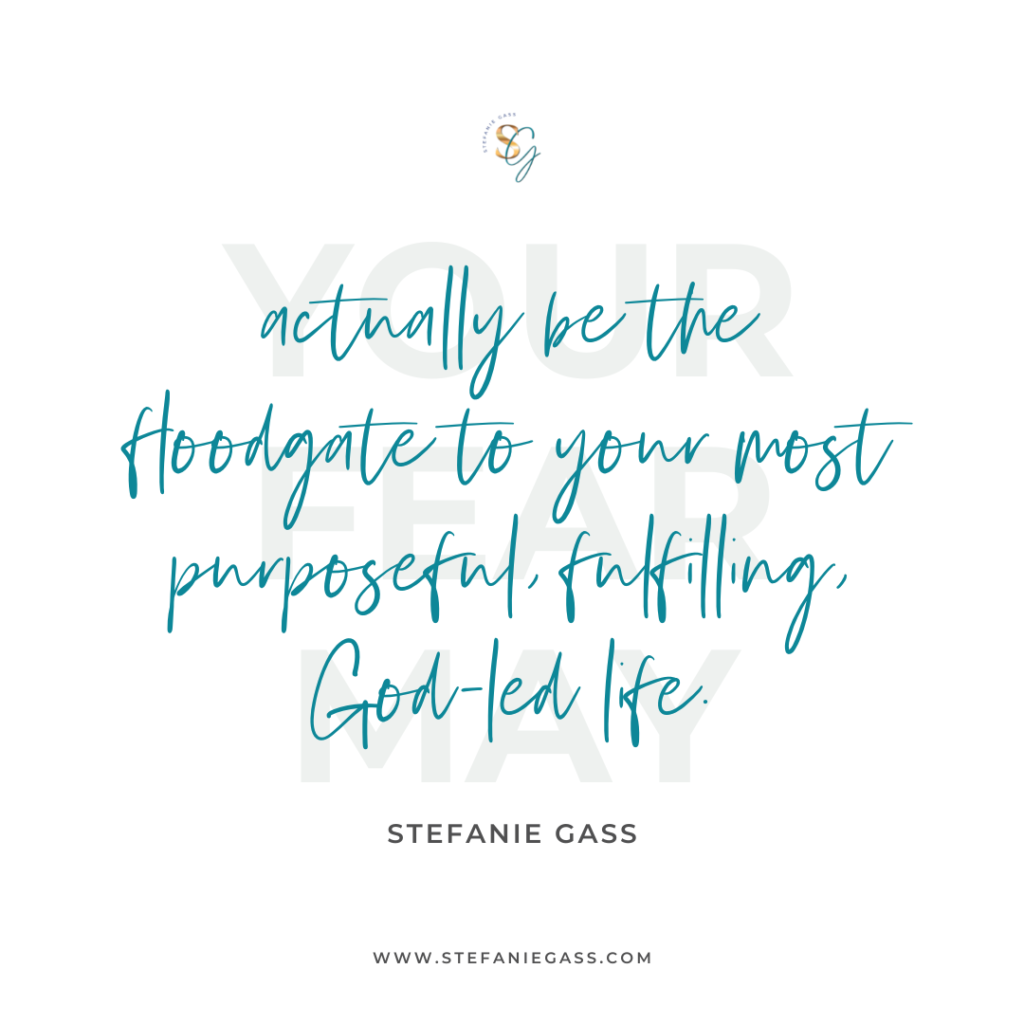 Quote Your fear may actually be the floodgate to your most purposeful, fulfilling, God-led life. -Stefanie Gass