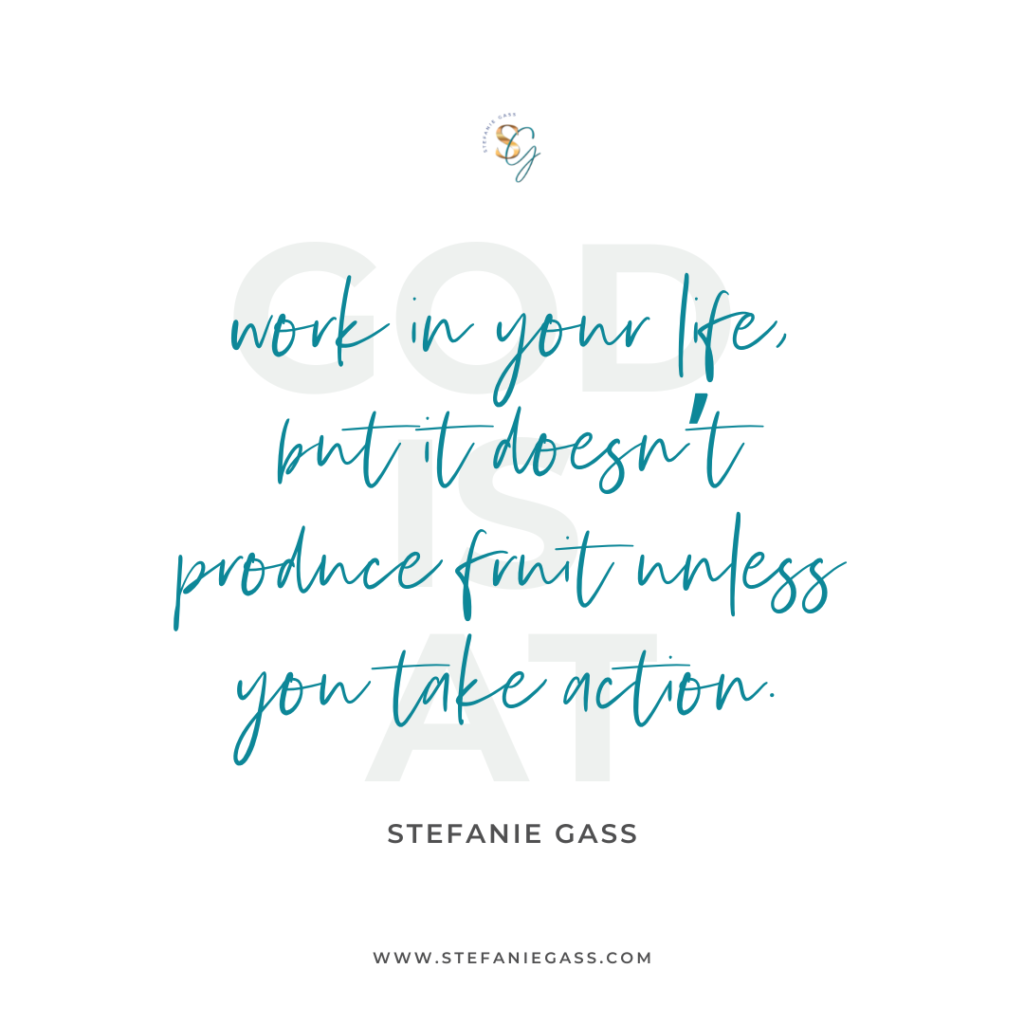 Quote God is at work in your life, but it doesn't produce fruit unless you take action. -Stefanie Gass