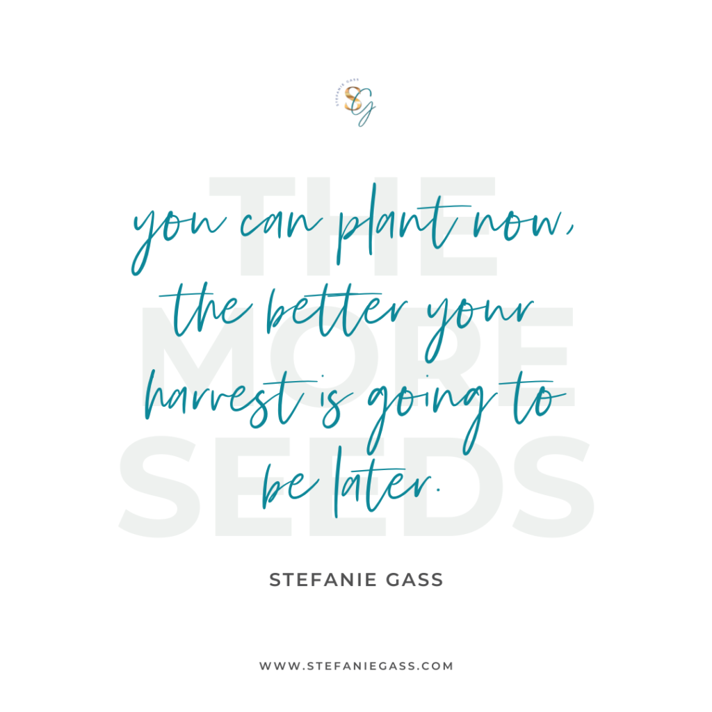 Quote The more seeds you plant now, the better your harvest is going to be later. -Stefanie Gass