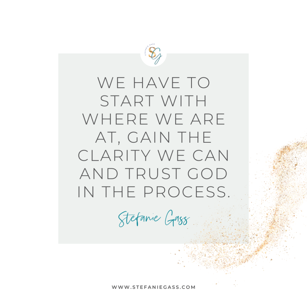 Gold splatter and gray background and quote We have to start with where we are at, gain the clarity we can and trust God in the process. -Stefanie Gass