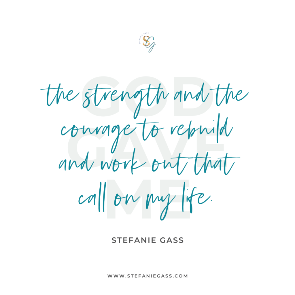Quote God gave me the strength and the courage to rebuild and work out that call on my life. -Stefanie Gass