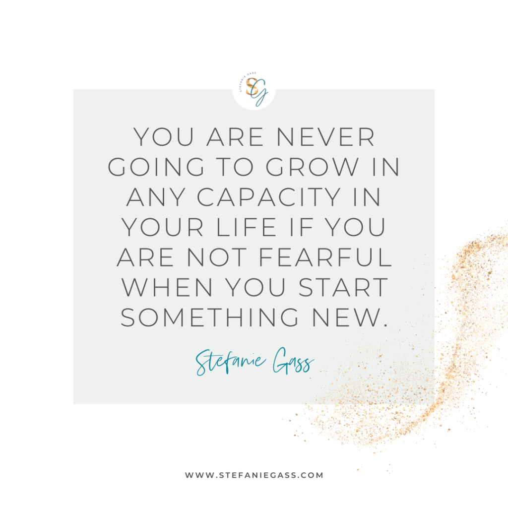 Gold splatter background and quote You are never going to grow in any capacity in your life if you are not fearful of something new. -Stefanie Gass