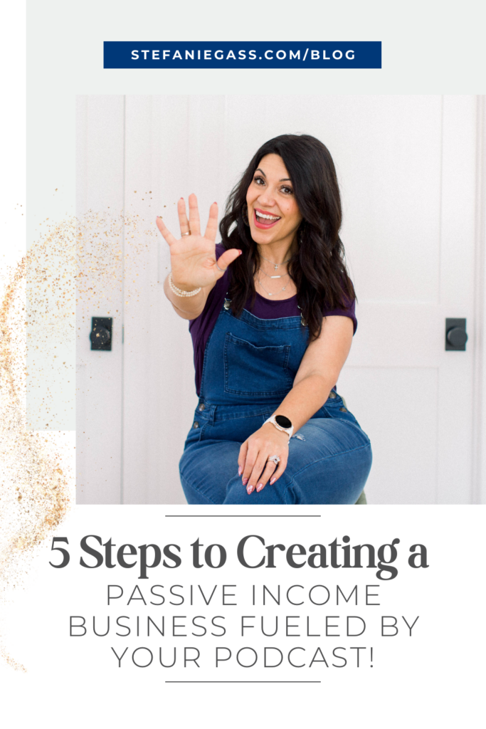 brown haired woman sitting on a stool wearing a purple shirt under denim overalls. Her right hand is extended with all five fingers displayed. Title is 5 Steps to Creating a Passive Income Business Fueled by Your Podcast. Link at the top is stefaniegass.com/blog