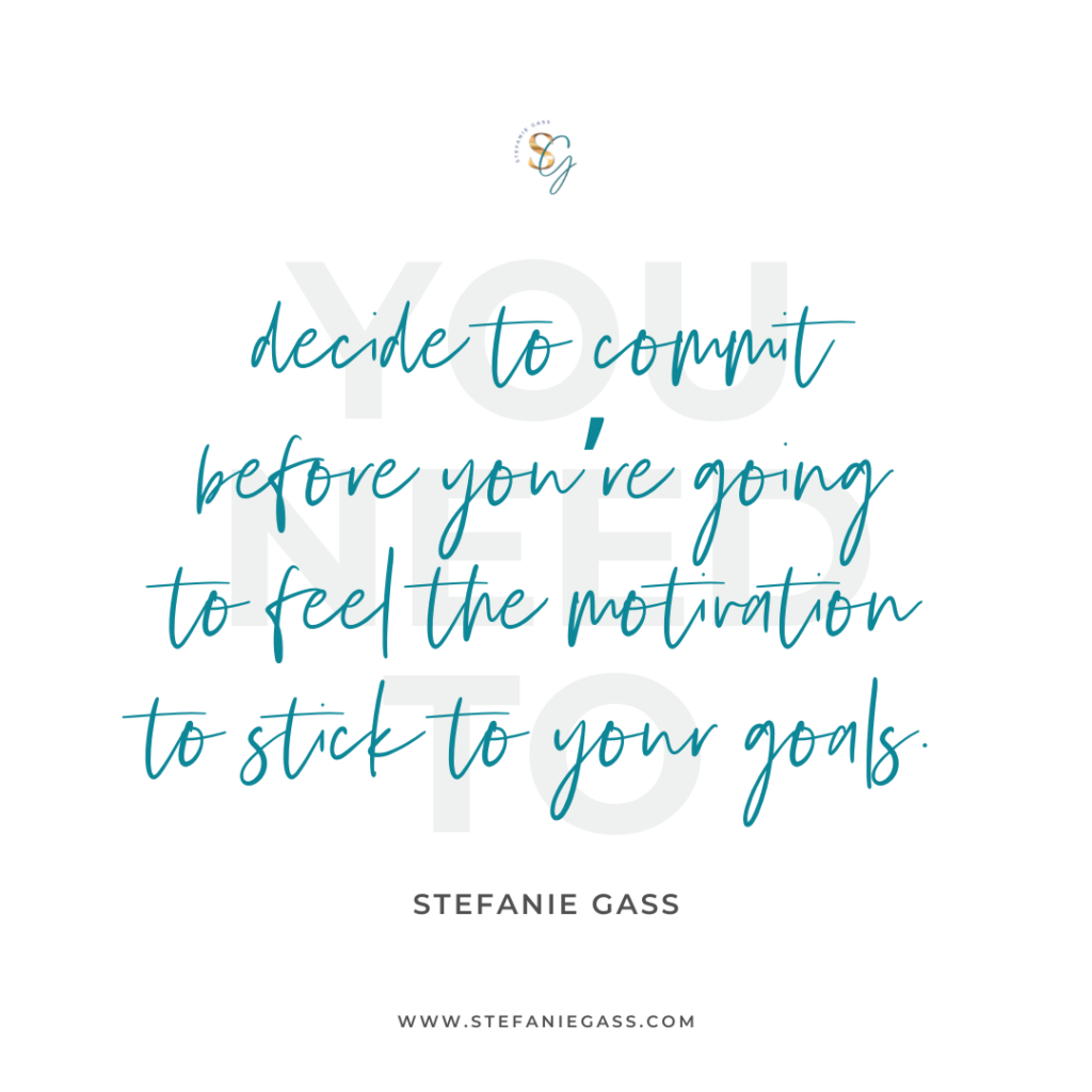 Quote You need to decide to commit before you're going to feel the motivation to stick to your goals. -Stefanie Gass