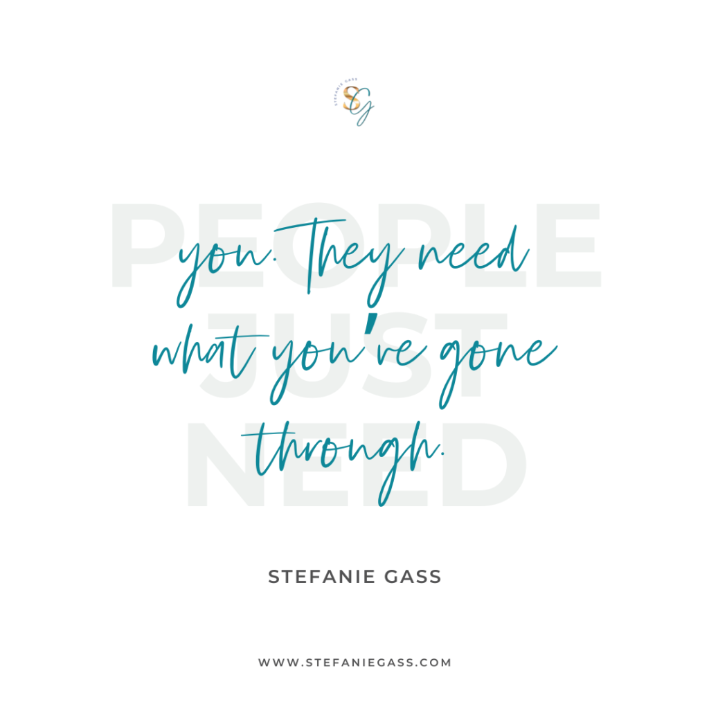 Quote People just need you. They need what you've gone through. -Stefanie Gass