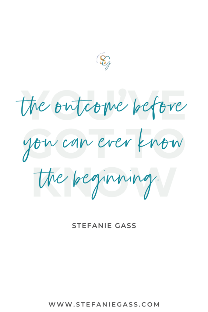 Quote You've got to know the outcome before you can ever know the beginning. -Stefanie Gass