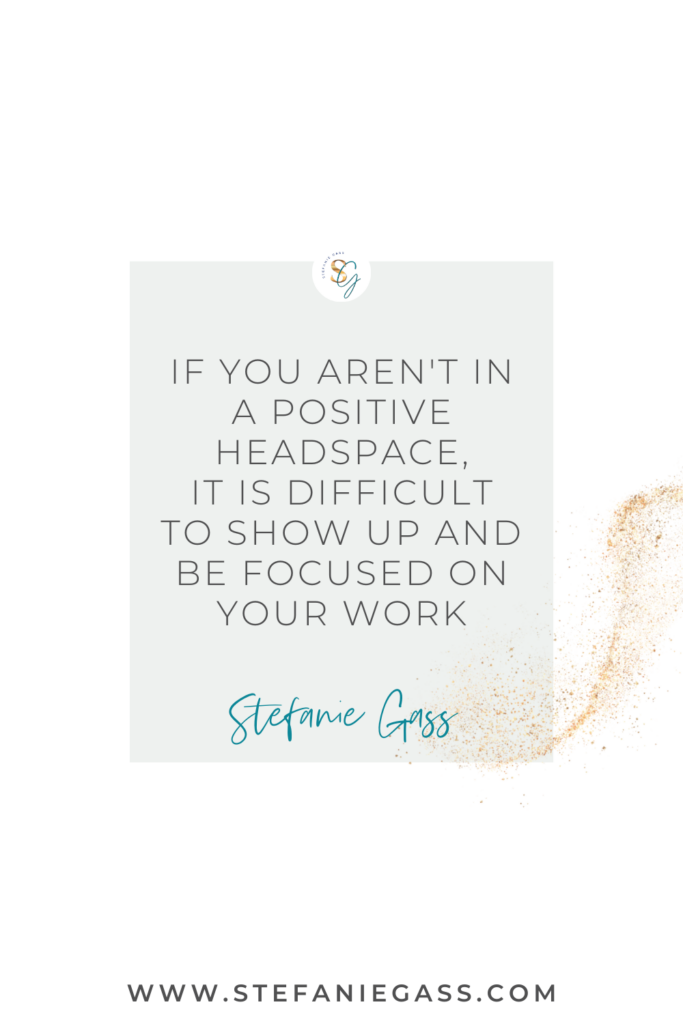 Stefanie Gass quote that says: If you aren't in a positive headspace, it is difficult to show up and be focused on your work. The link at the bottom of the graphic is www.stefaniegass.com