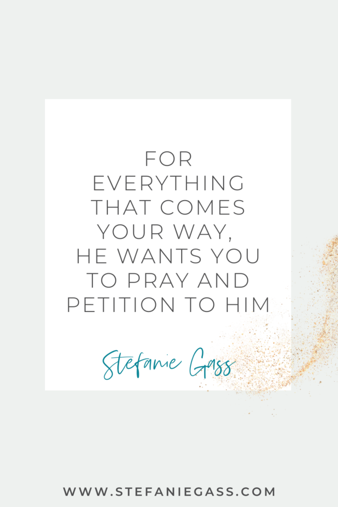 Quote by Stefanie Gass: For everything that comes your way, He wants you to pray and petition Him. The link at the bottom of the graphic is www.stefaniegass.com