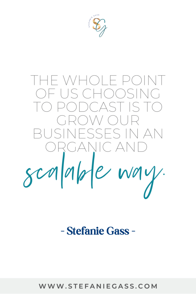 Quote The whole point of us choosing to podcast is to grow our businesses in an organic and scalable way. -Stefanie Gass