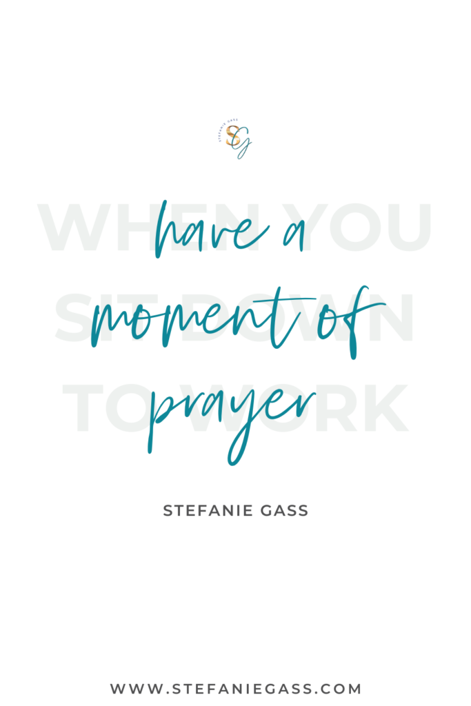 Quote from Stefanie Gass that says: When you sit down to work, have a moment of prayer. The link mentioned at the bottom of the graphic is www.stefanieGass.com