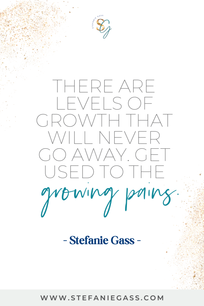 Quote by Stefanie Gass that says, "There are levels of growth that will never go away. Get used to the growing pains." Link at the bottom is www.stefaniegass.com