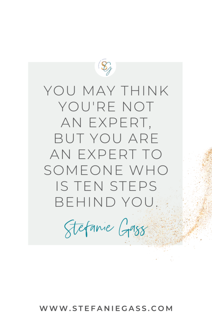 Quote by Stefanie Gass that says, "You may not think you're and expert, but you are to someone who is ten steps behind you." Link at the bottom is www.stefaniegass.com