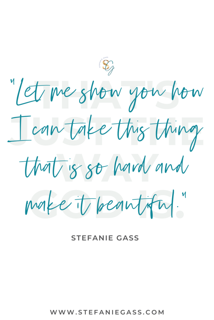 quote from stefanie gass that says, "That's just the way God is. Let me show you how I can take this thing that is so hard and make it beautiful." Link at the bottom is www.stefaniegass.com