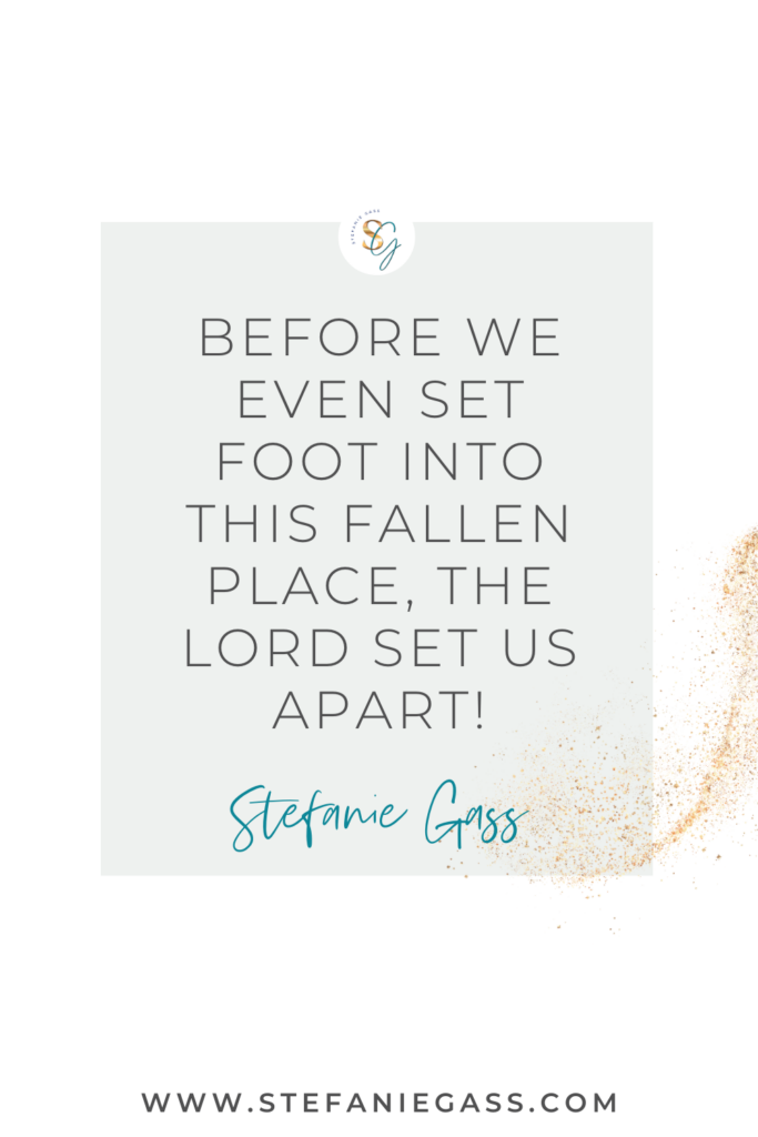 quote from stefanie gass that says, "before we even set foot into this fallen place, the Lord set us apart." link at the bottom is www.stefaniegass.com