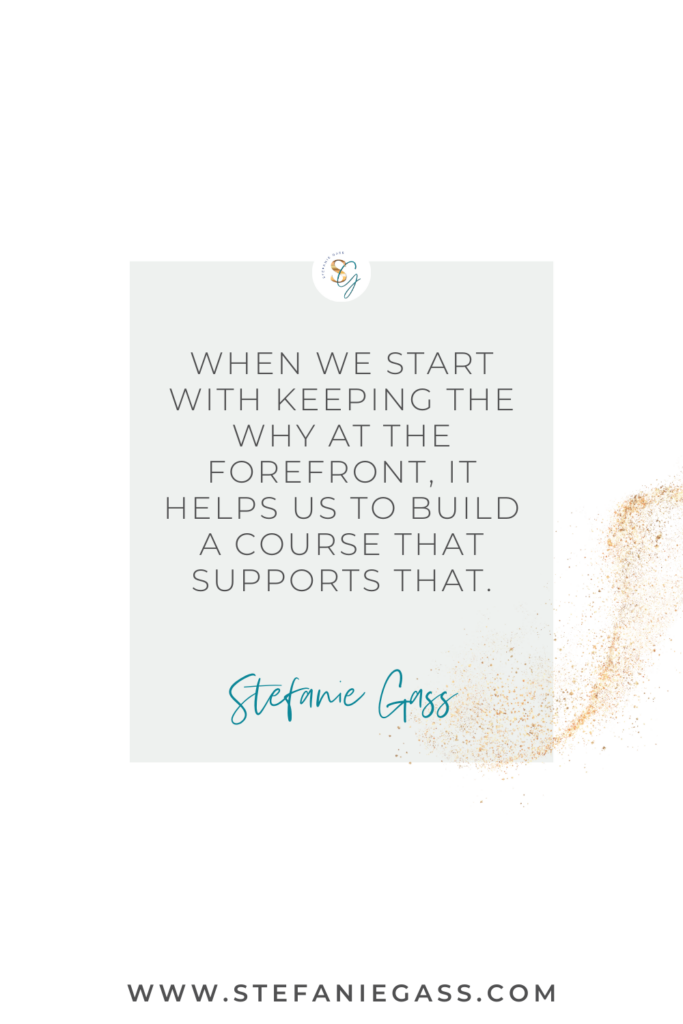 Gold splatter and gray background and quote When we start keeping the why at the forefront, it helps us build a course that supports that. -Stefanie Gass