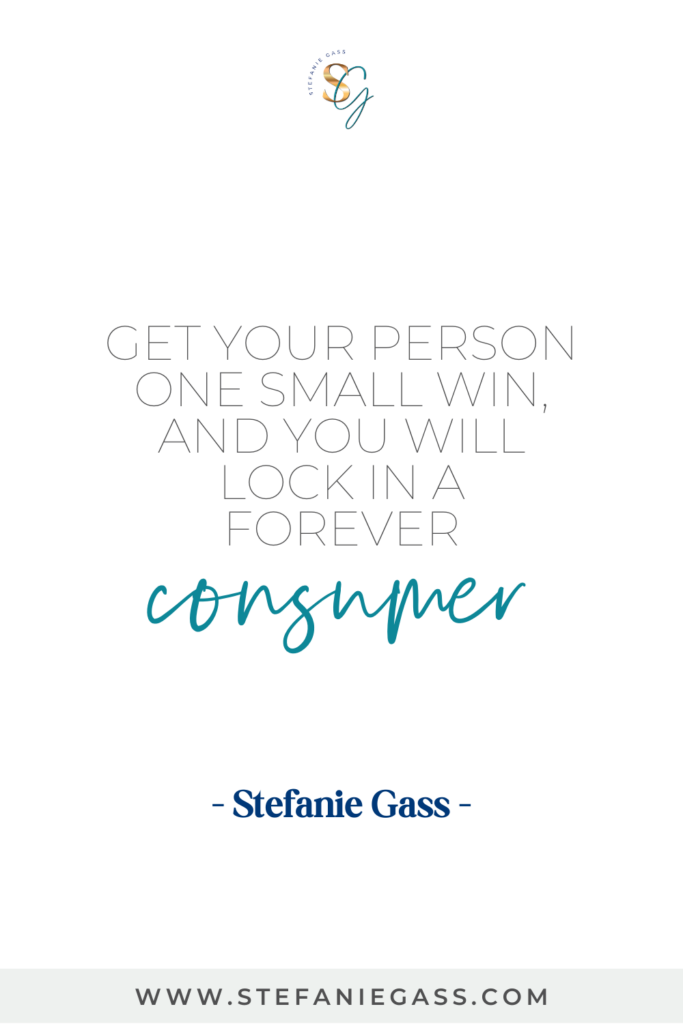 Quote Get your person one small win, and you will forever lock in a forever consumer. -Stefanie Gass