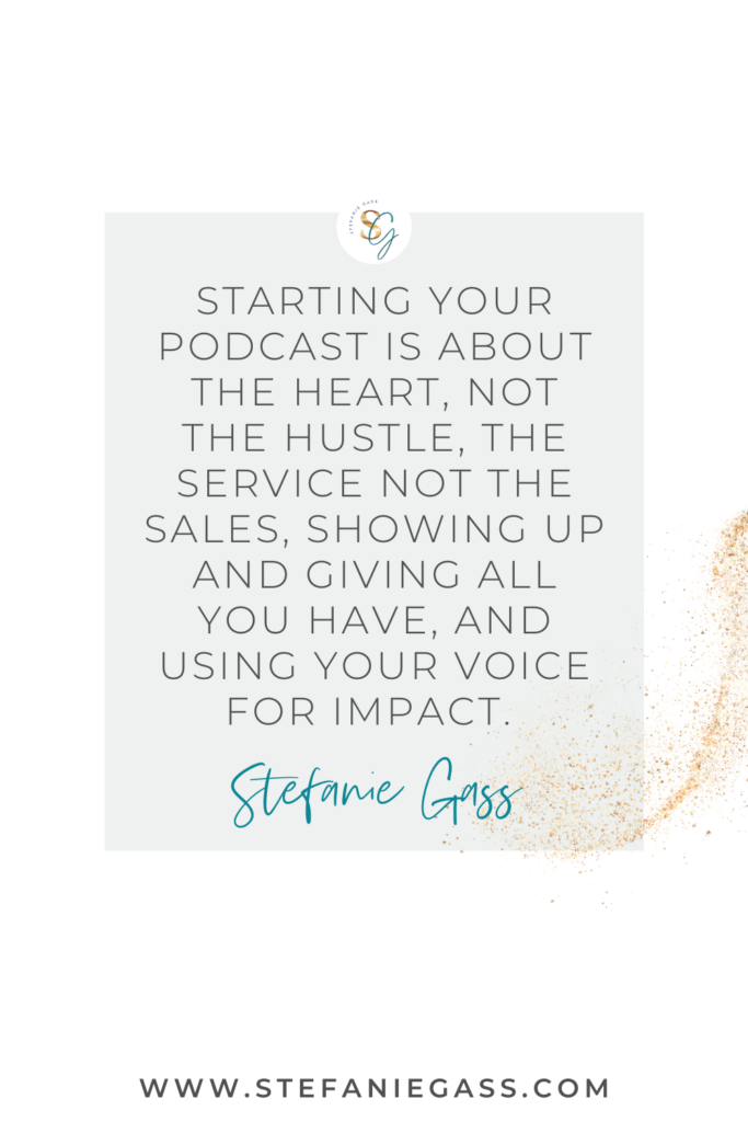 Gray and gold splatter background and quote Starting your podcast is about the heart, not the hustle, the service not the sales, showing up and giving all you have, and using your voice for impact. -Stefanie Gass