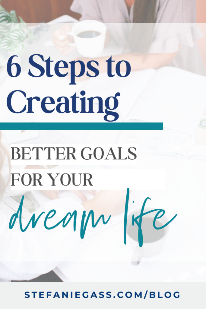 Background image overlay of woman holding cup of coffee and title 6 steps to creating better goals for your dream life. stefaniegass.com/blog