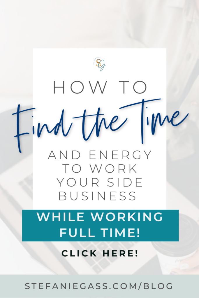 The title of the graphic is: How to find the time and energy to work your side business while working full time. Click here! The link at the bottom of the graphic is stefaniegass.com/blog