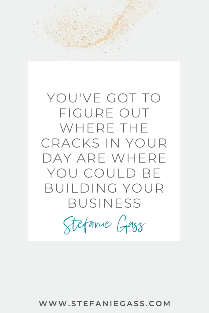 Quote by Stefanie Gass: You've got to figure out where the cracks in your day are where you could be building your business. The link at the bottom of the graphic is: www.stefaniegass.com