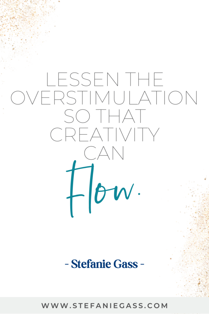 Quote by Stefanie Gass: Lessen the overstimulation so that creativity can flow. The link at the bottom of the page is www.stefaniegass.com