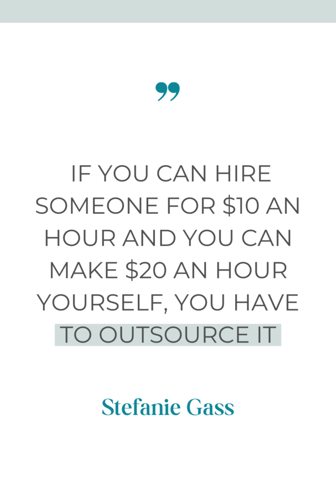 Quote If you can hire someone for $10 an hour and you can make $20 an hour yourself, you have to outsource it. -Stefanie Gass