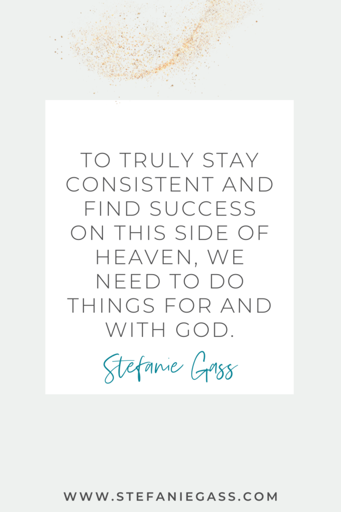 "To stay consistent and find success on this side of heaven, we need to do things for and with God." Quote by Stefanie Gass