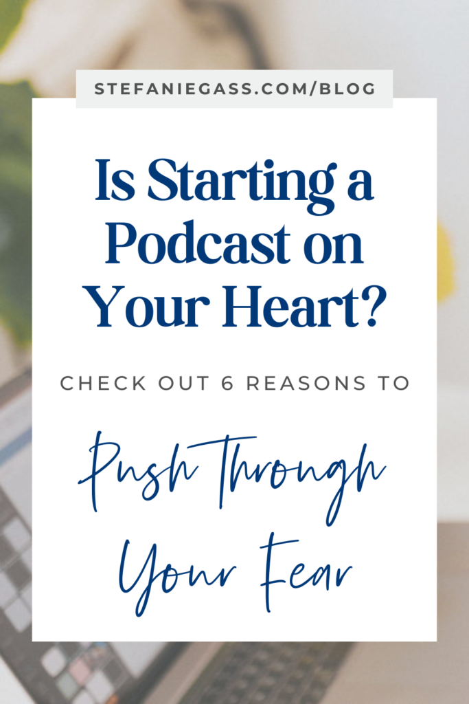 In the background is a faded image of a laptop. The title is, "Is Starting a Podcast on Your Heart? Check Out 6 Reasons to Push Through Your Fear" Link at the top is stefaniegass.com/blog