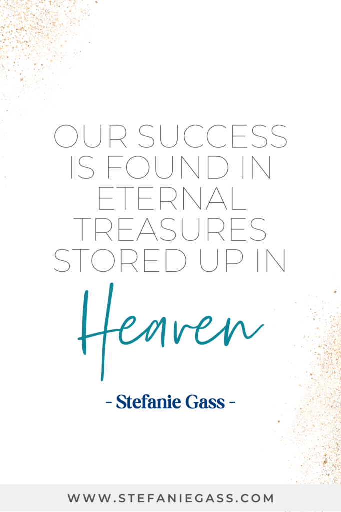 our success is found in eternal treasures stored up in Heaven. Quote by Stefanie Gass.