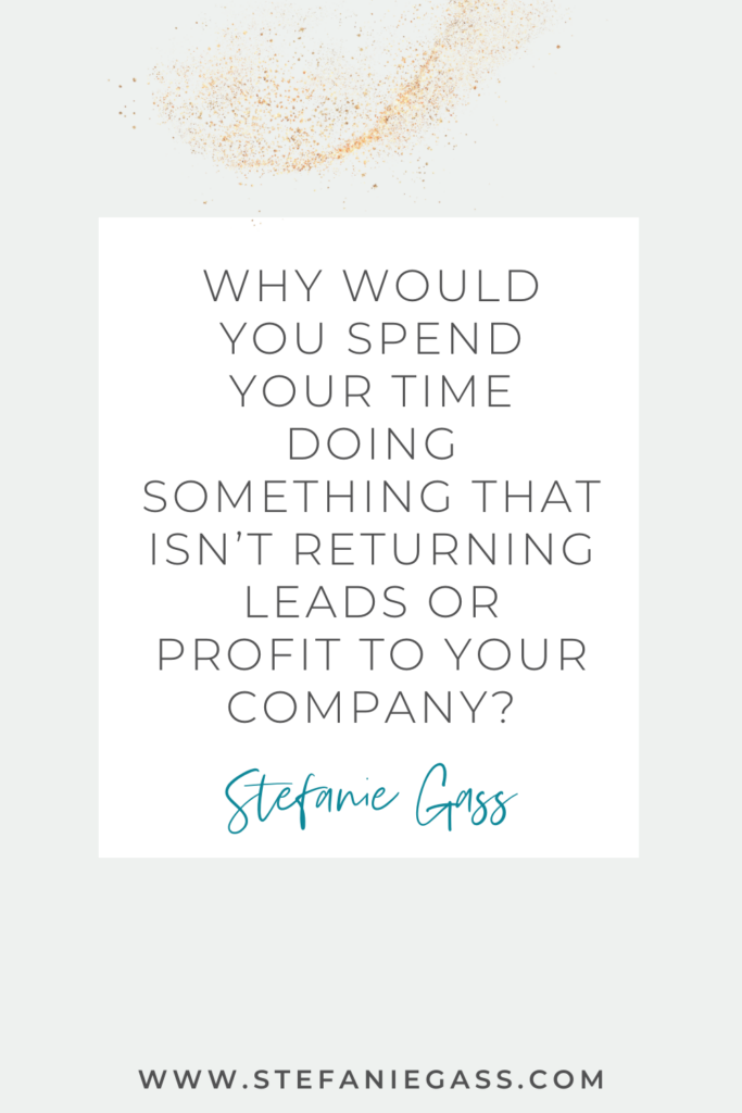 quote by Stefanie Gass that says, "Why would you spend your time doing something that isn't returning leads or profit to your company?" Link at the bottom is www.stefaniegass.com