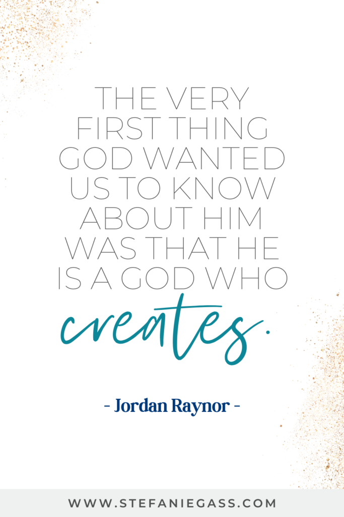 Quote by Jordan Raynor that says, "The very first thing God wanted us to know about Him was that He is a God who creates. Link at the bottom is www.stefaniegass.com