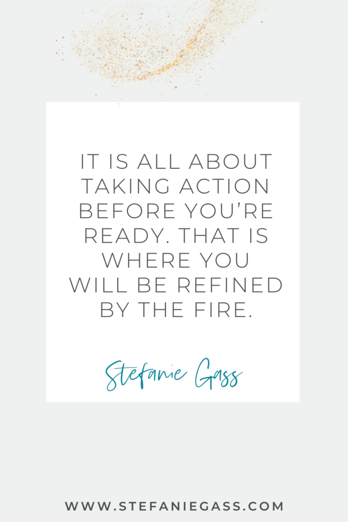online quote by stefanie gass that says, "It is all about taking action before you're ready. That is where you will be refined by the fire." Link at the bottom is www.stefaniegass.com