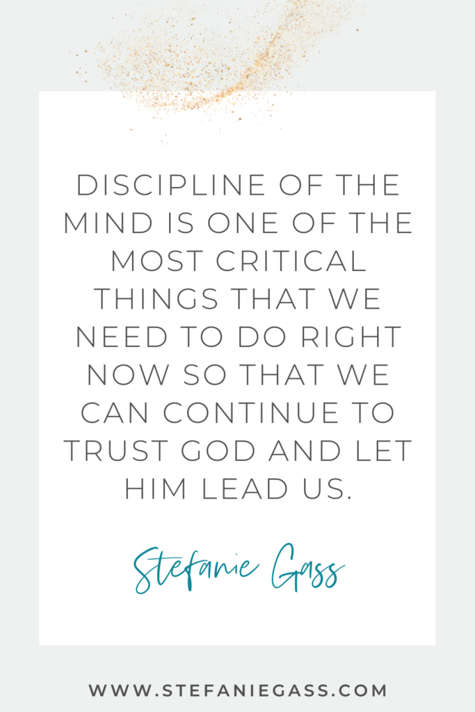 Stefanie Gass quote on white background with gold speckles reading, “Discipline of the mind is one of the most critical things that we need to do right now so that we can continue to trust God and let Him lead us.” The link mentioned at the bottom is www.stefaniegass.com.