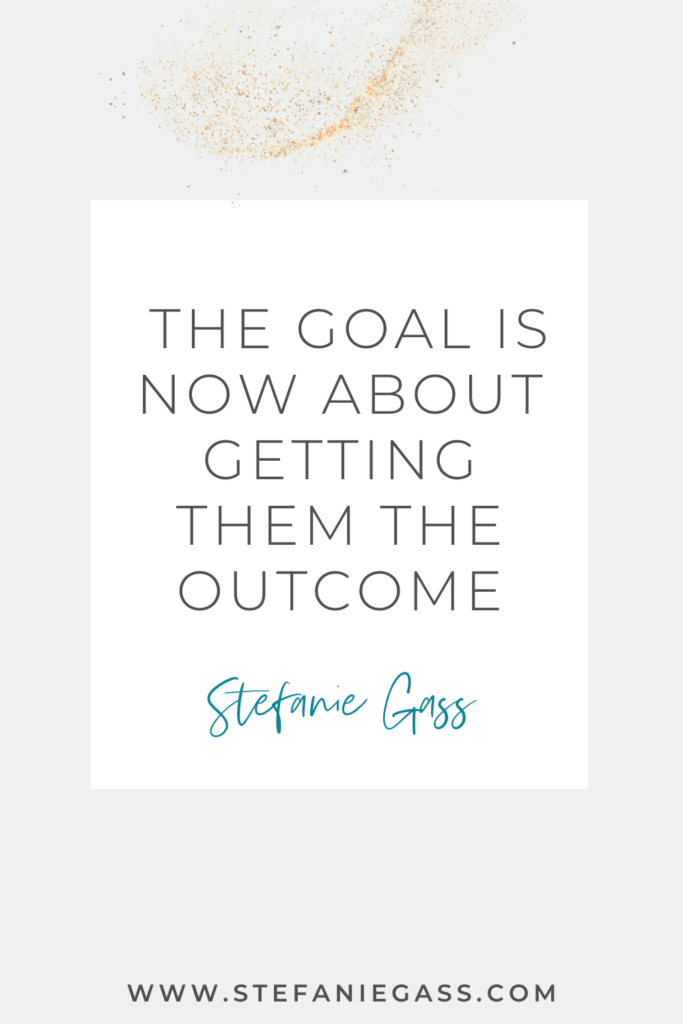 Quote by Stefanie Gass, Online Business Coach. Quote says: The goal is now about getting them the outcome. Link mentioned at the bottom is www.stefaniegass.com