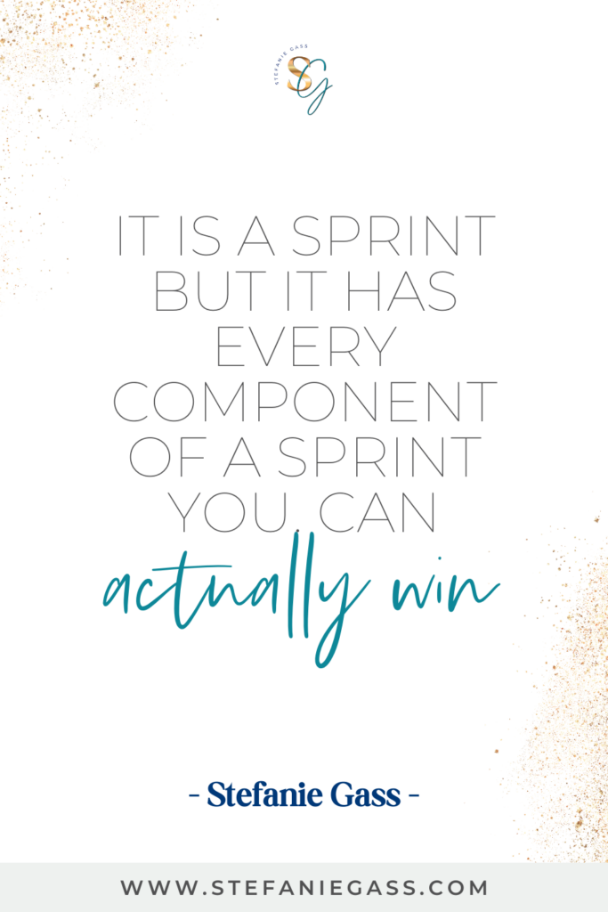 Quote by Stefanie Gass, Online Business Coach.  Quote says: It is a sprint but it has every component of a sprint you can actually win.  Link mentioned at the bottom is www.stefaniegass.com