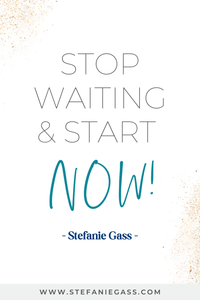 Stefanie Gass quote on white background with gold speckles reading, “stop waiting and start now.” The link mentioned at the bottom is www.stefaniegass.com.