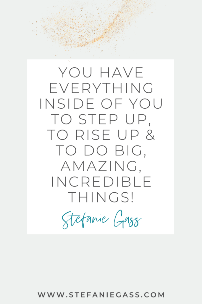 Stefanie Gass quote on white background with gold speckles reading, “you have everything inside of you to step up, to rise up and do big, amazing, incredible things!” The link mentioned at the bottom is www.stefaniegass.com.