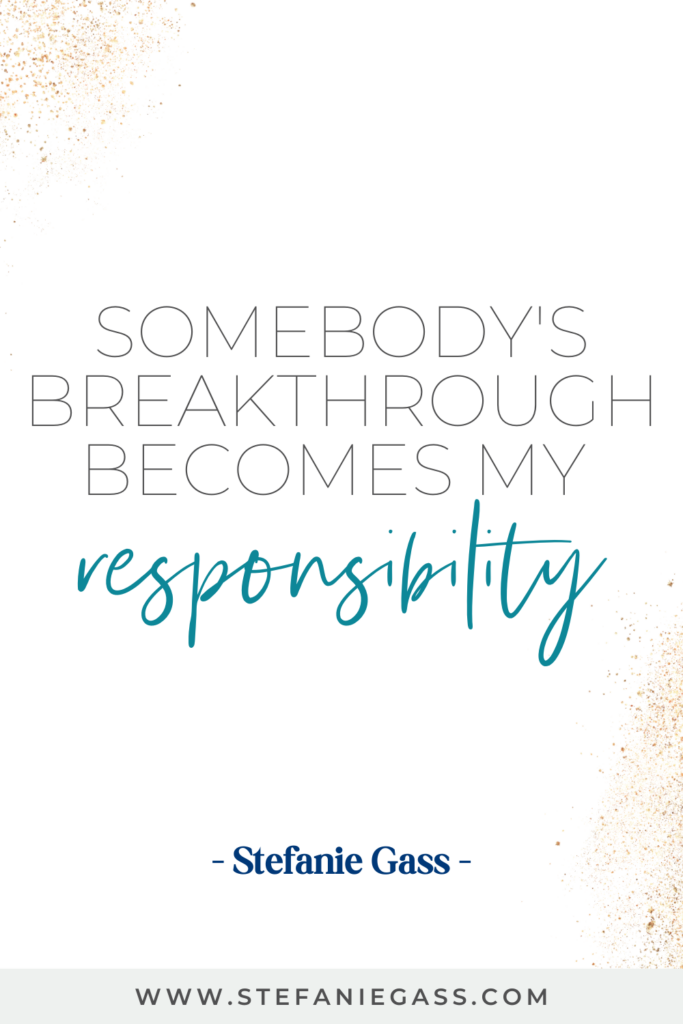 Quote from Stefanie Gass, online business coach, which says 'Somebody's breakthrough becomes my responsibility'. Link to quote at the bottom of the page is www.stefaniegass.com