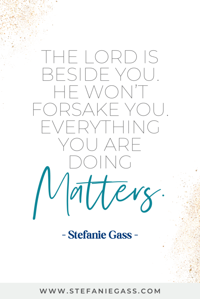 online quote by stefanie gass that says, "The Lord is beside you. Ho won't forsake you. Everything you are doing matters." The link at the bottom is www.stefaniegass.com